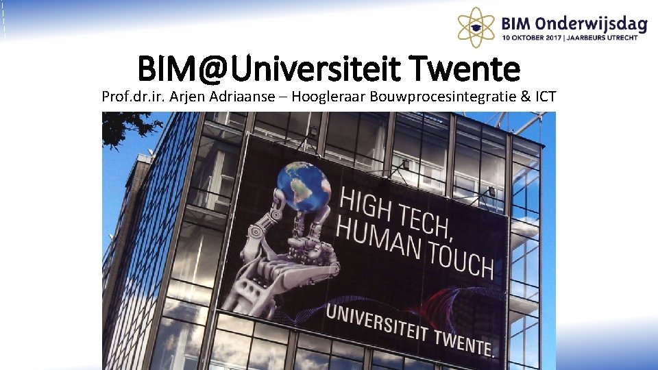 BIM@Universiteit Twente Prof. dr. ir. Arjen Adriaanse – Hoogleraar Bouwprocesintegratie & ICT 