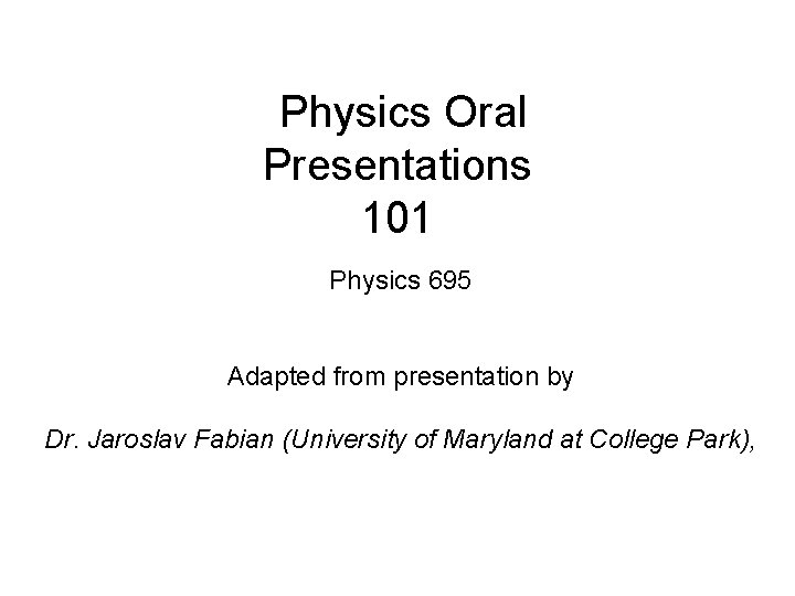 Physics Oral Presentations 101 Physics 695 Adapted from presentation by Dr. Jaroslav Fabian (University
