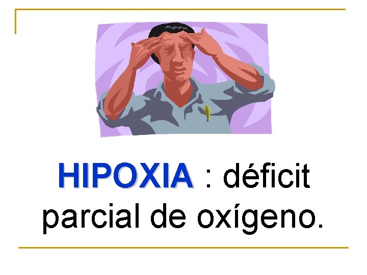 HIPOXIA : déficit HIPOXIA parcial de oxígeno. 
