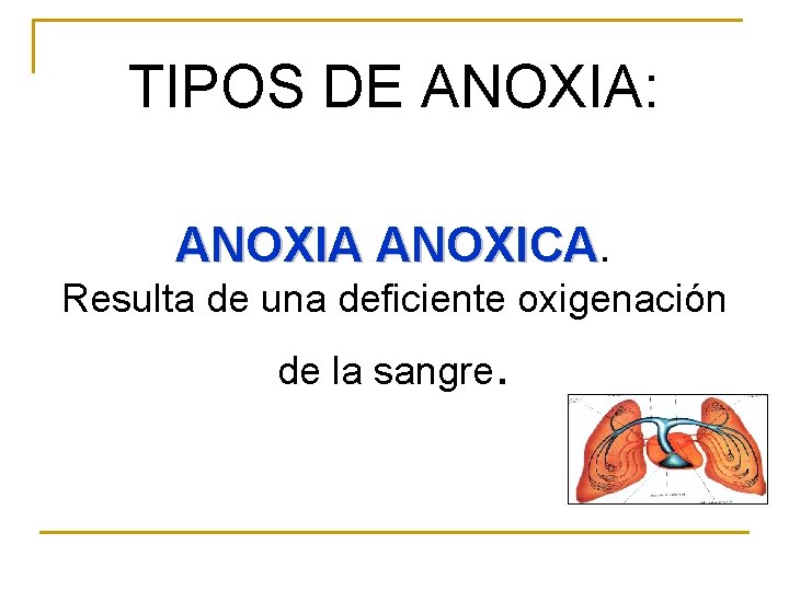 TIPOS DE ANOXIA: ANOXIA ANOXICA. Resulta de una deficiente oxigenación de la sangre .