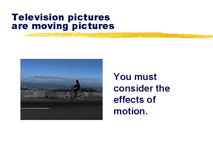 Television pictures are moving pictures You must consider the effects of motion. 