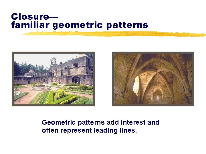 Closure— familiar geometric patterns Geometric patterns add interest and often represent leading lines. 