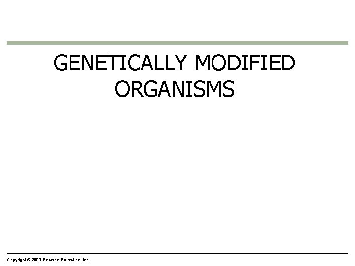 GENETICALLY MODIFIED ORGANISMS Copyright © 2009 Pearson Education, Inc. GENETICALLY MODIFIED ORGANISMS Copyright © 2009 Pearson Education, Inc.