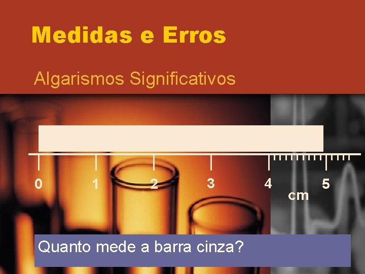 Medidas e Erros Algarismos Significativos 0 1 2 3 Quanto mede a barra cinza? Medidas e Erros Algarismos Significativos 0 1 2 3 Quanto mede a barra cinza?