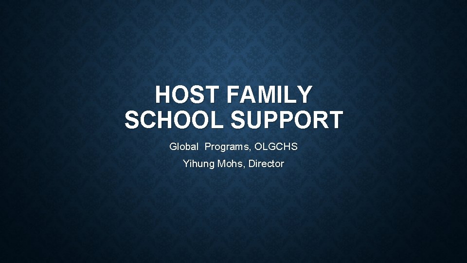 HOST FAMILY SCHOOL SUPPORT Global Programs, OLGCHS Yihung Mohs, Director 