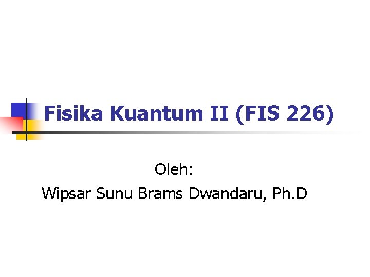 Fisika Kuantum II (FIS 226) Oleh: Wipsar Sunu Brams Dwandaru, Ph. D 