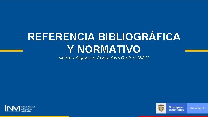 REFERENCIA BIBLIOGRÁFICA Y NORMATIVO Modelo Integrado de Planeación y Gestión (MIPG) REFERENCIA BIBLIOGRÁFICA Y NORMATIVO Modelo Integrado de Planeación y Gestión (MIPG)