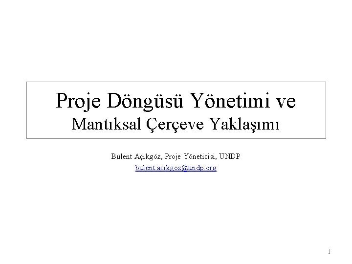 Proje Döngüsü Yönetimi ve Mantıksal Çerçeve Yaklaşımı Bülent Açıkgöz, Proje Yöneticisi, UNDP bulent. acikgoz@undp.