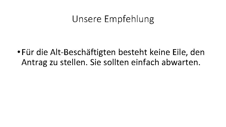 Unsere Empfehlung • Für die Alt-Beschäftigten besteht keine Eile, den Antrag zu stellen. Sie