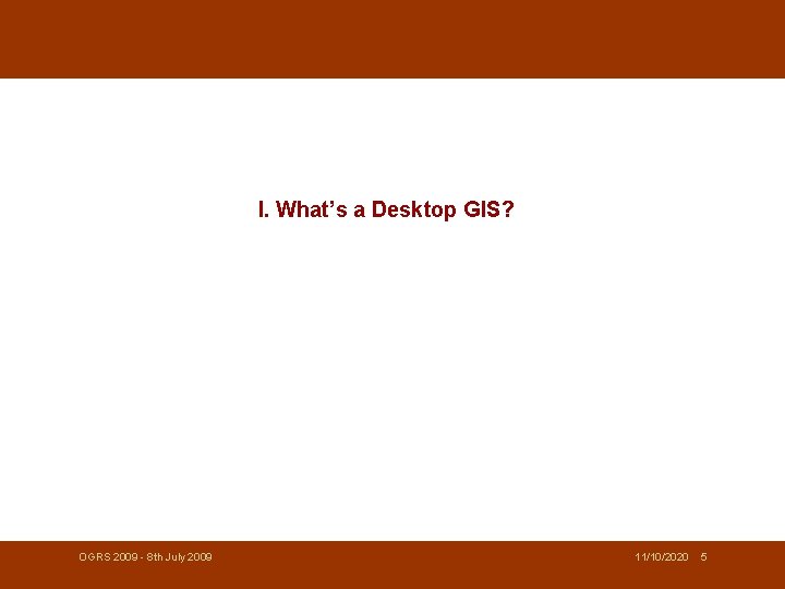 I. What’s a Desktop GIS? OGRS 2009 - 8 th July 2009 11/10/2020 5