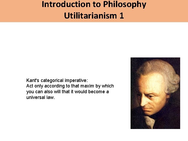 Introduction to Philosophy Utilitarianism 1 Kant's categorical imperative: Act only according to that maxim