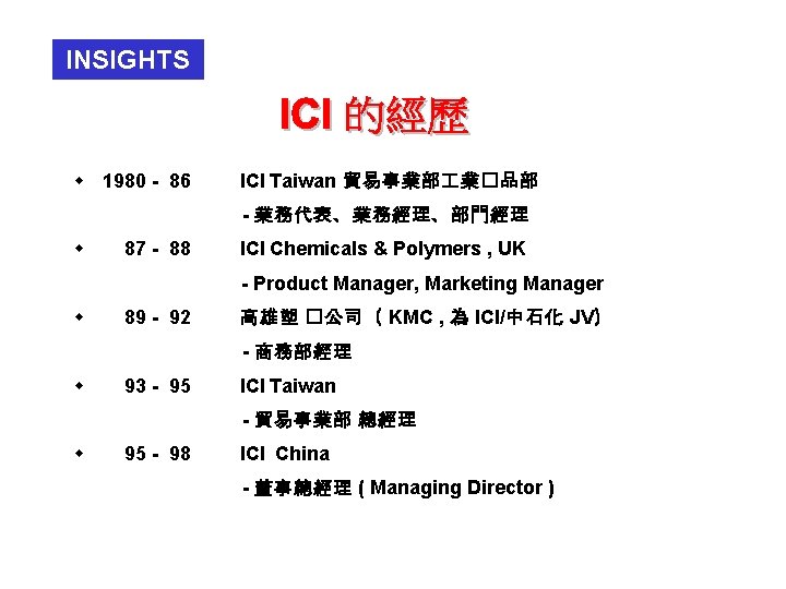 INSIGHTS w 1980 - 86 ICI Taiwan 貿易事業部 業�品部 - 業務代表、業務經理、部門經理 w 87 -