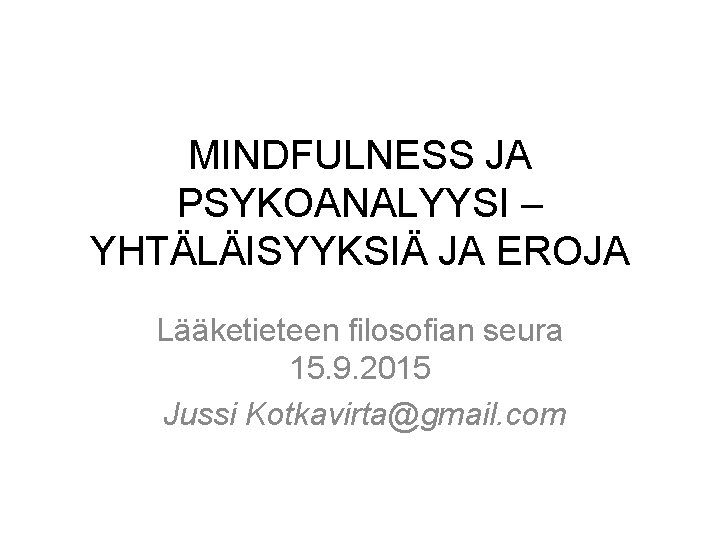 MINDFULNESS JA PSYKOANALYYSI – YHTÄLÄISYYKSIÄ JA EROJA Lääketieteen filosofian seura 15. 9. 2015 Jussi