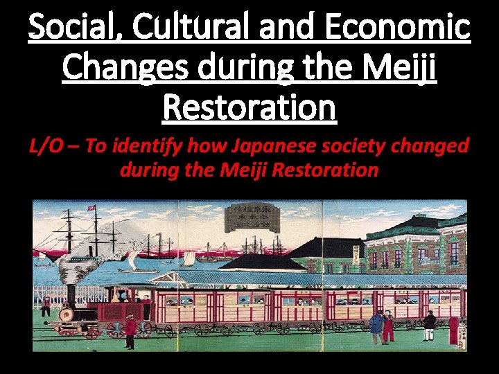 Social, Cultural and Economic Changes during the Meiji Restoration L/O – To identify how