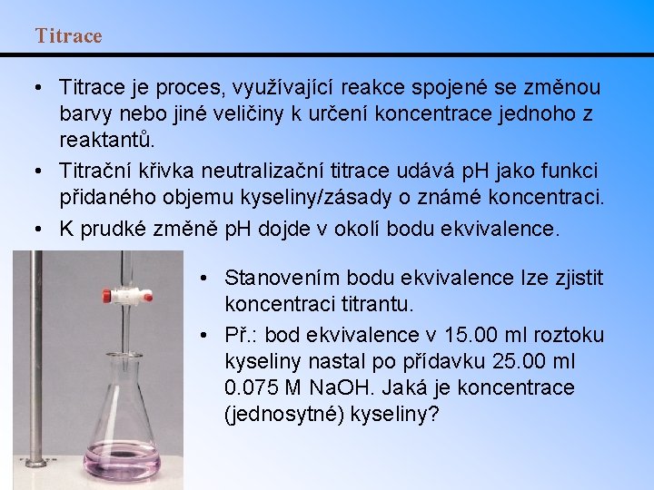 Titrace • Titrace je proces, využívající reakce spojené se změnou barvy nebo jiné veličiny