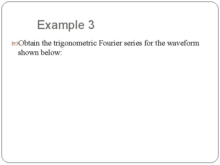 Example 3 Obtain the trigonometric Fourier series for the waveform shown below: 