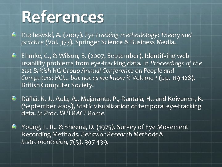 References Duchowski, A. (2007). Eye tracking methodology: Theory and practice (Vol. 373). Springer Science References Duchowski, A. (2007). Eye tracking methodology: Theory and practice (Vol. 373). Springer Science