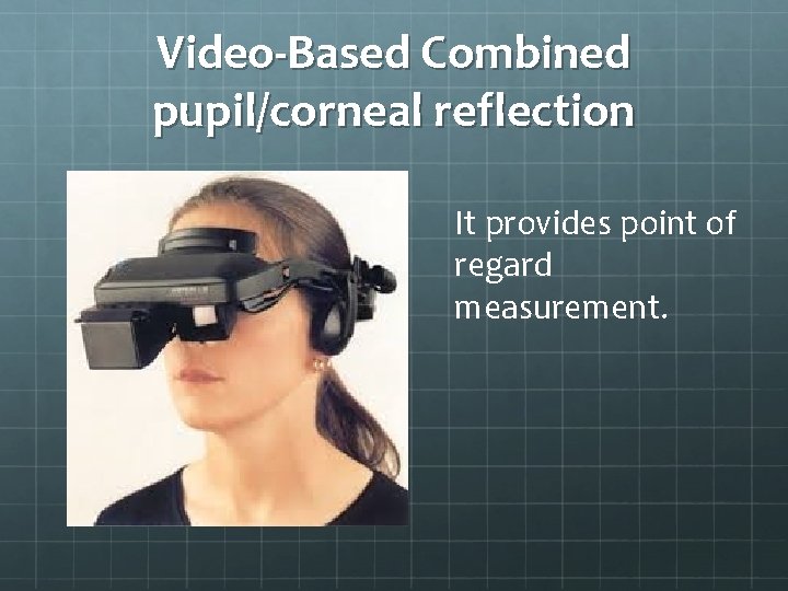 Video-Based Combined pupil/corneal reflection It provides point of regard measurement. Video-Based Combined pupil/corneal reflection It provides point of regard measurement.