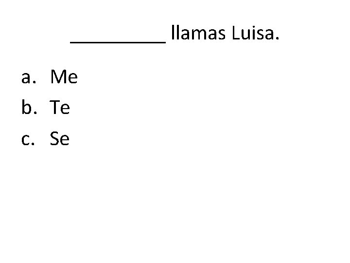 _____ llamas Luisa. a. Me b. Te c. Se 