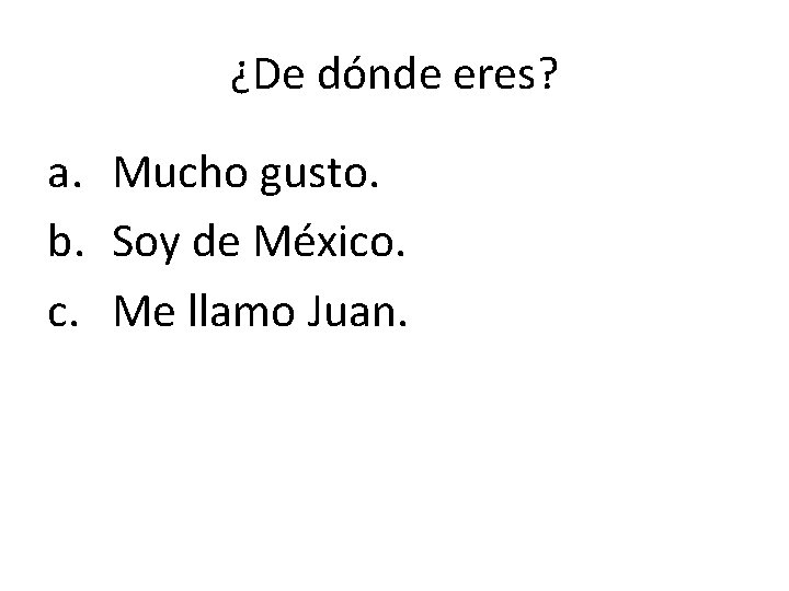 ¿De dónde eres? a. Mucho gusto. b. Soy de México. c. Me llamo Juan.