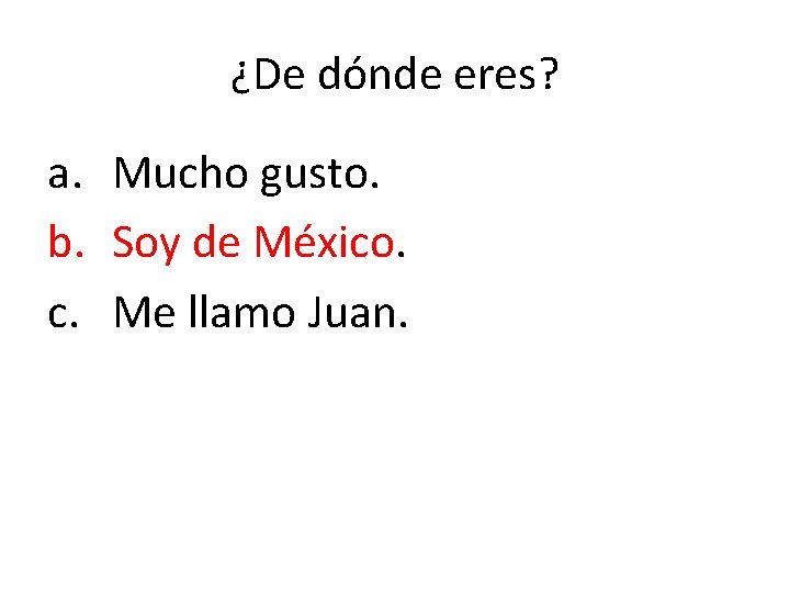 ¿De dónde eres? a. Mucho gusto. b. Soy de México. c. Me llamo Juan.