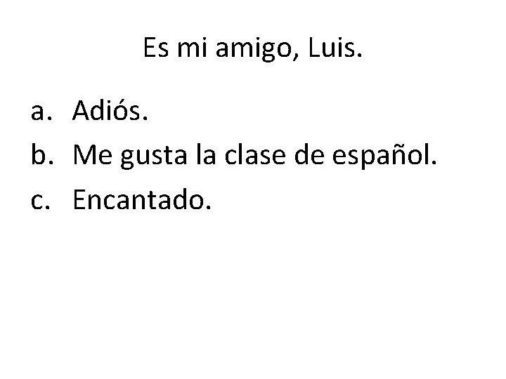 Es mi amigo, Luis. a. Adiós. b. Me gusta la clase de español. c.