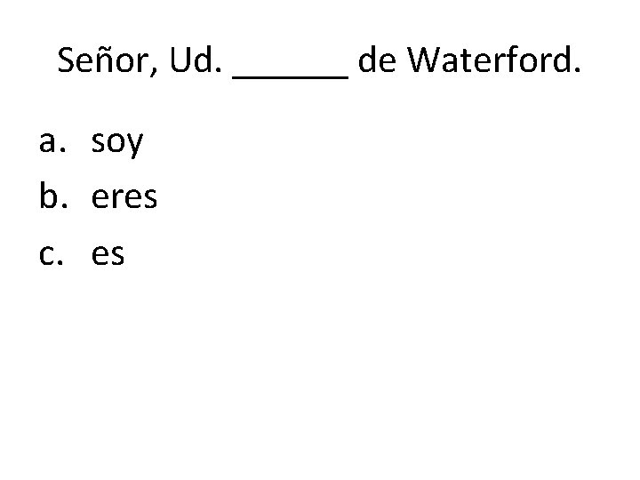 Señor, Ud. ______ de Waterford. a. soy b. eres c. es 