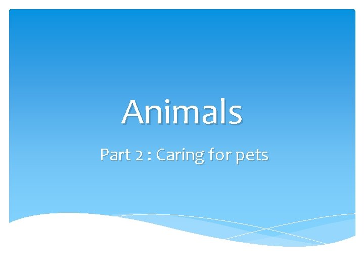 Animals Part 2 : Caring for pets Animals Part 2 : Caring for pets