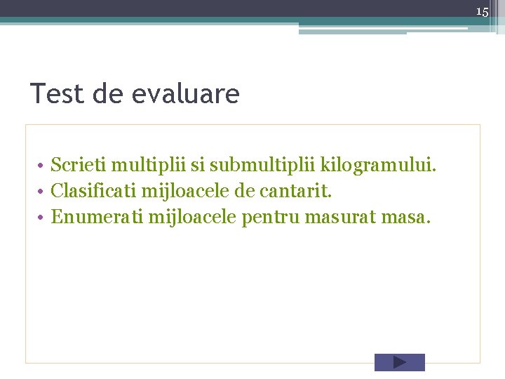 15 Test de evaluare • Scrieti multiplii si submultiplii kilogramului. • Clasificati mijloacele de