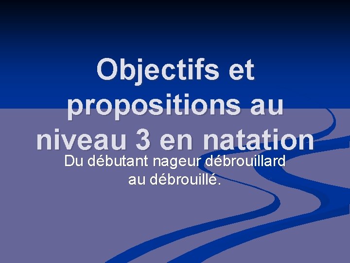 Objectifs et propositions au niveau 3 en natation Du débutant nageur débrouillard au débrouillé.
