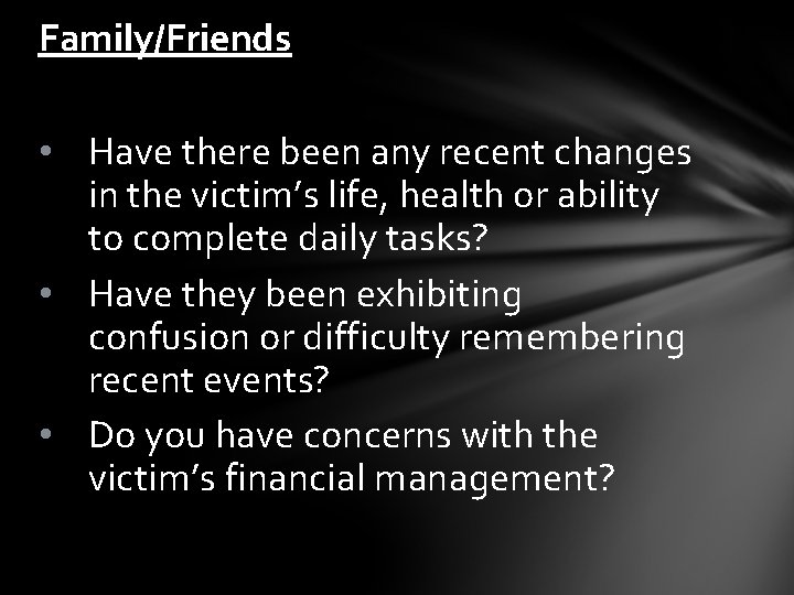 Family/Friends • Have there been any recent changes in the victim’s life, health or