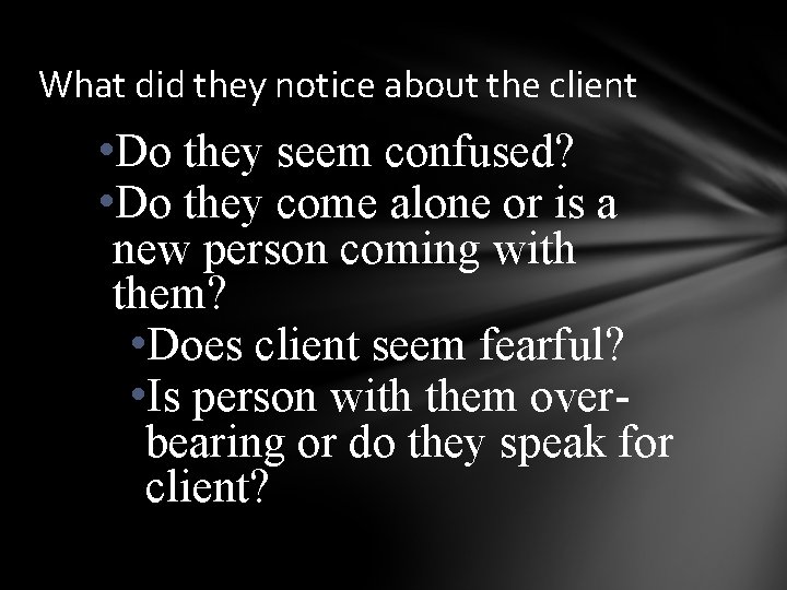 What did they notice about the client • Do they seem confused? • Do