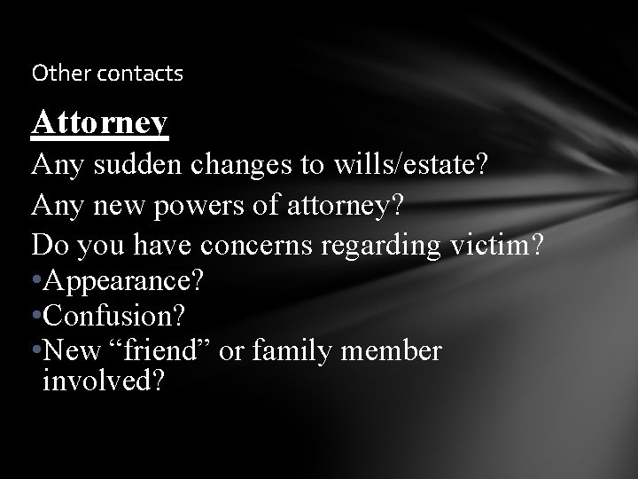 Other contacts Attorney Any sudden changes to wills/estate? Any new powers of attorney? Do