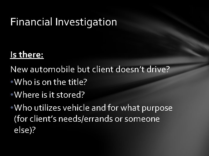 Financial Investigation Is there: New automobile but client doesn’t drive? • Who is on