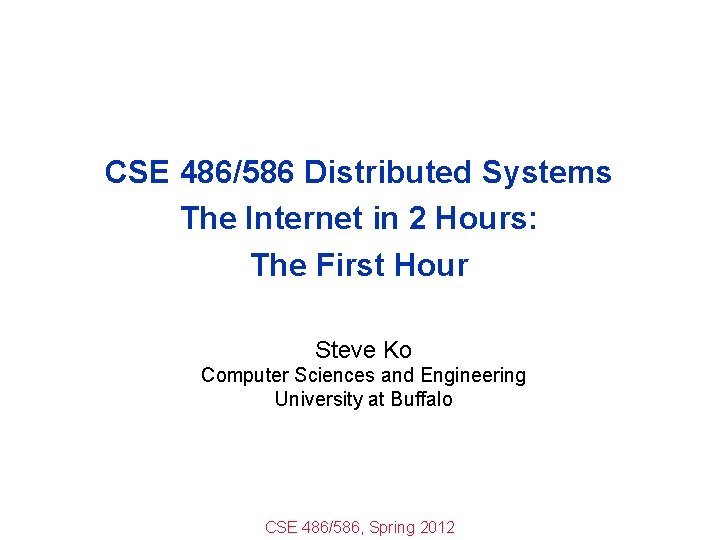 CSE 486/586 Distributed Systems The Internet in 2 Hours: The First Hour Steve Ko