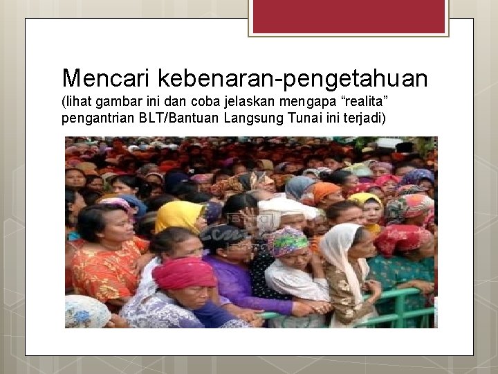 Mencari kebenaran-pengetahuan (lihat gambar ini dan coba jelaskan mengapa “realita” pengantrian BLT/Bantuan Langsung Tunai Mencari kebenaran-pengetahuan (lihat gambar ini dan coba jelaskan mengapa “realita” pengantrian BLT/Bantuan Langsung Tunai
