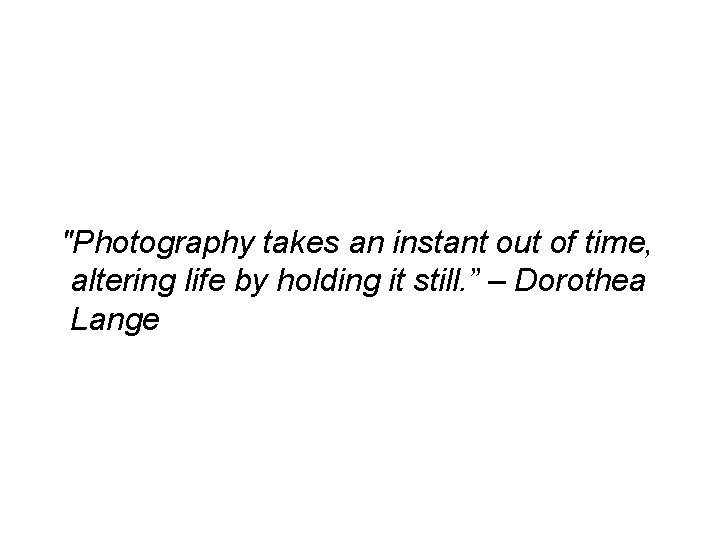 "Photography takes an instant out of time, altering life by holding it still. ”