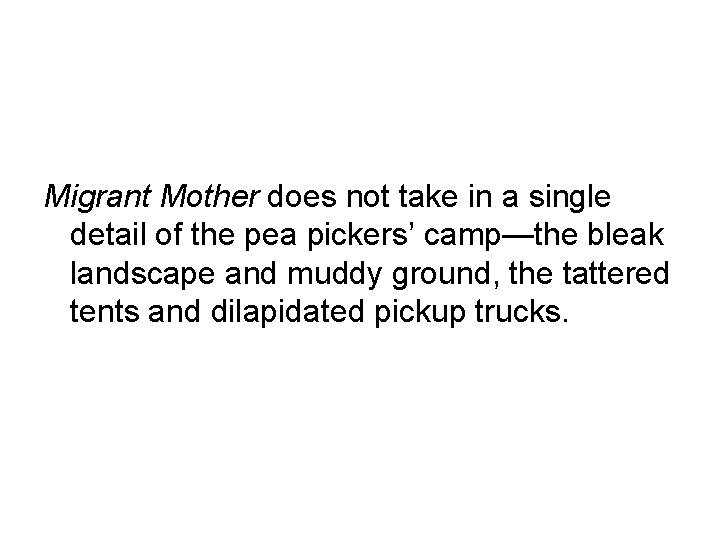 Migrant Mother does not take in a single detail of the pea pickers’ camp—the