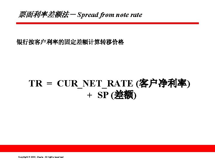 票面利率差额法－ Spread from note rate 银行按客户利率的固定差额计算转移价格 TR = CUR_NET_RATE (客户净利率) + SP (差额) Copyright