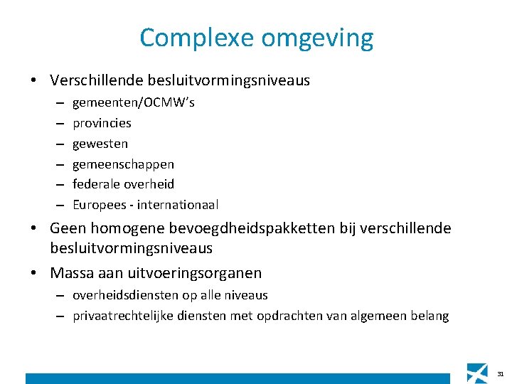 Complexe omgeving • Verschillende besluitvormingsniveaus – – – gemeenten/OCMW’s provincies gewesten gemeenschappen federale overheid Complexe omgeving • Verschillende besluitvormingsniveaus – – – gemeenten/OCMW’s provincies gewesten gemeenschappen federale overheid