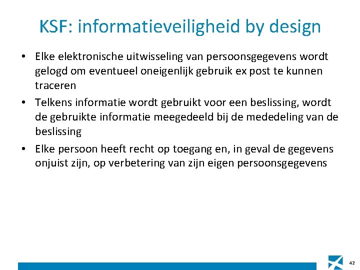 KSF: informatieveiligheid by design • Elke elektronische uitwisseling van persoonsgegevens wordt gelogd om eventueel KSF: informatieveiligheid by design • Elke elektronische uitwisseling van persoonsgegevens wordt gelogd om eventueel