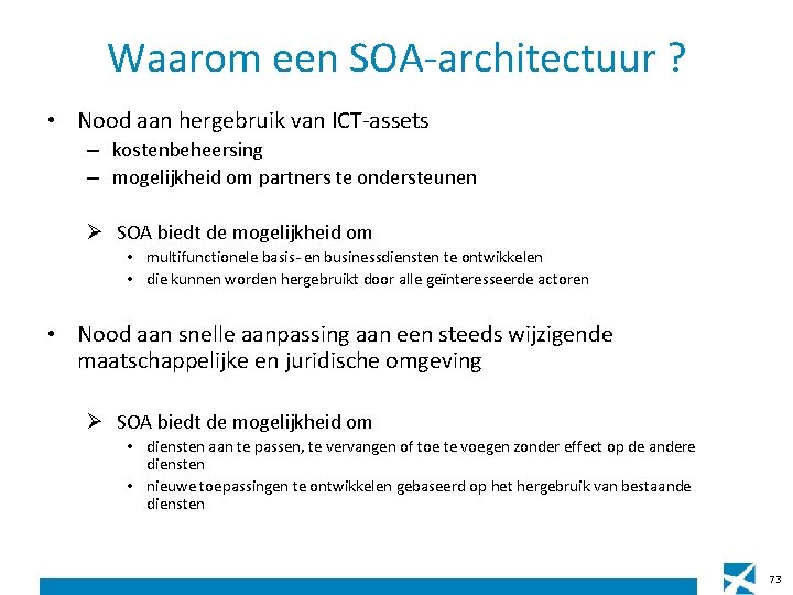 Waarom een SOA-architectuur ? • Nood aan hergebruik van ICT-assets – kostenbeheersing – mogelijkheid Waarom een SOA-architectuur ? • Nood aan hergebruik van ICT-assets – kostenbeheersing – mogelijkheid