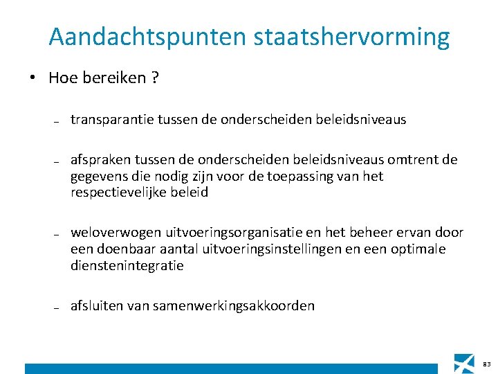 Aandachtspunten staatshervorming • Hoe bereiken ? – – transparantie tussen de onderscheiden beleidsniveaus afspraken Aandachtspunten staatshervorming • Hoe bereiken ? – – transparantie tussen de onderscheiden beleidsniveaus afspraken