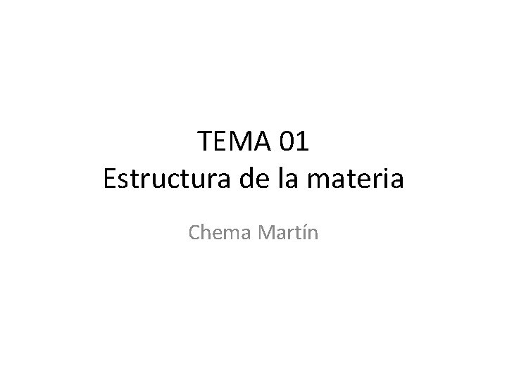 TEMA 01 Estructura de la materia Chema Martín TEMA 01 Estructura de la materia Chema Martín