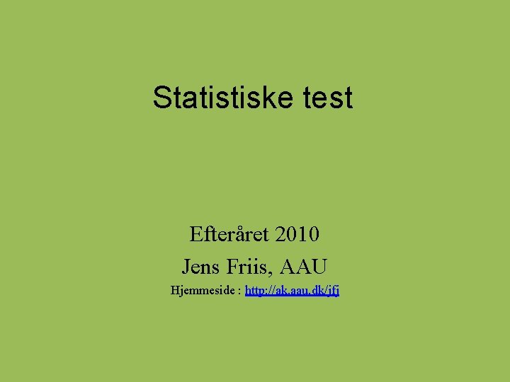 Statistiske test Efteråret 2010 Jens Friis, AAU Hjemmeside : http: //ak. aau. dk/jfj Statistiske test Efteråret 2010 Jens Friis, AAU Hjemmeside : http: //ak. aau. dk/jfj