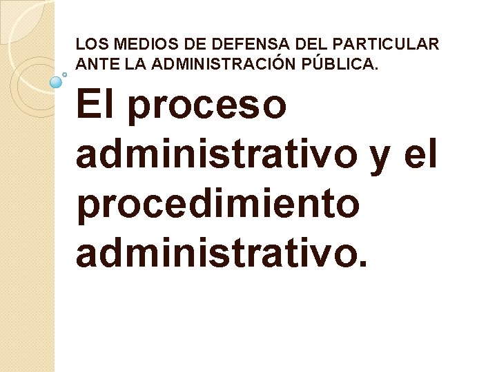 LOS MEDIOS DE DEFENSA DEL PARTICULAR ANTE LA ADMINISTRACIÓN PÚBLICA. El proceso administrativo y