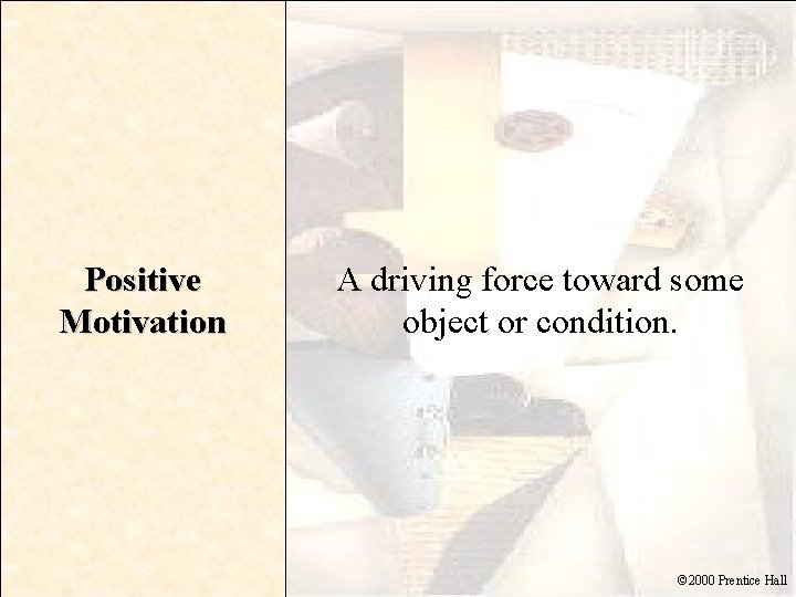 Positive Motivation A driving force toward some object or condition. © 2000 Prentice Hall