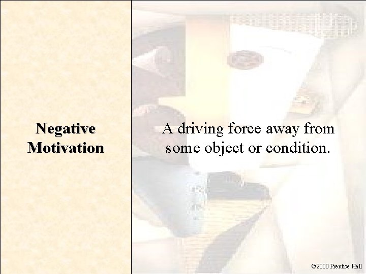 Negative Motivation A driving force away from some object or condition. © 2000 Prentice