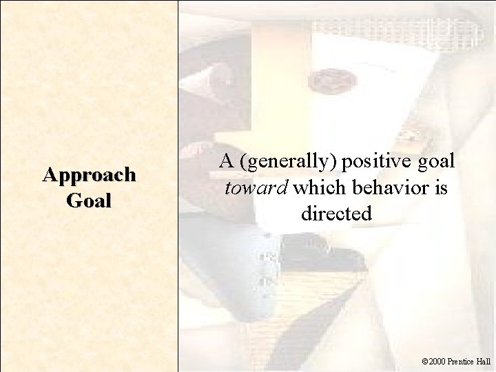 Approach Goal A (generally) positive goal toward which behavior is directed © 2000 Prentice