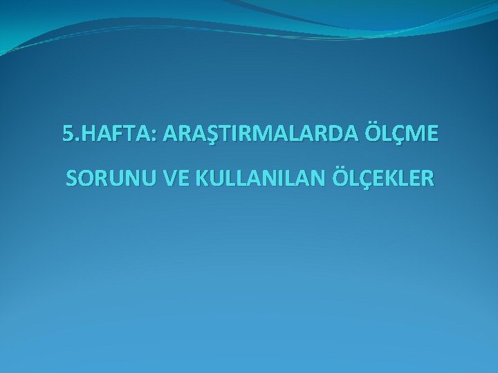 5. HAFTA: ARAŞTIRMALARDA ÖLÇME SORUNU VE KULLANILAN ÖLÇEKLER 